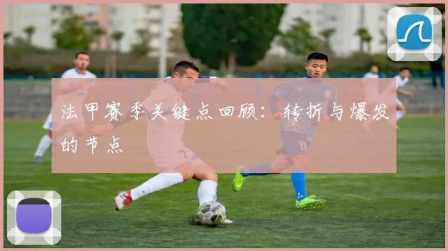 法甲赛季关键点回顾：转折与爆发的节点