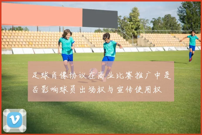 足球肖像协议在商业比赛推广中是否影响球员出场权与宣传使用权
