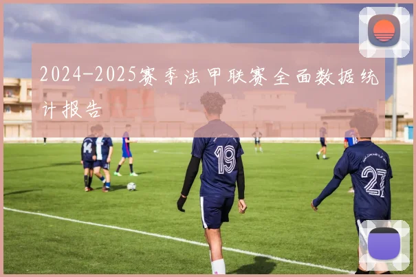 2024-2025赛季法甲联赛全面数据统计报告