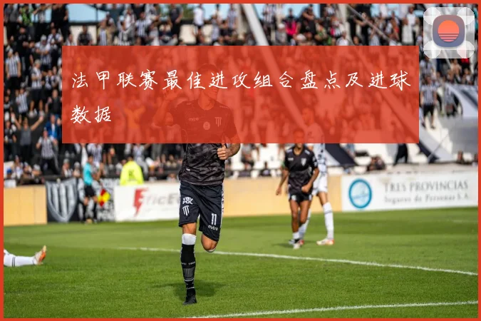 法甲联赛最佳进攻组合盘点及进球数据