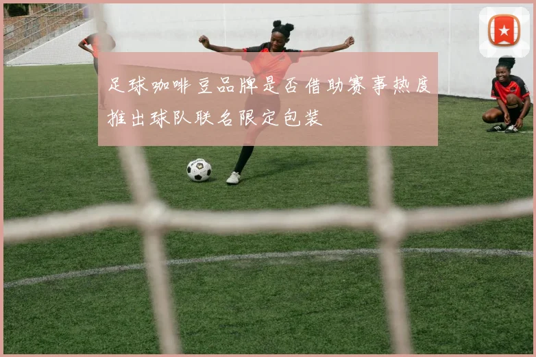 足球咖啡豆品牌是否借助赛事热度推出球队联名限定包装
