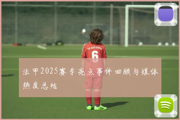 法甲2025赛季亮点事件回顾与媒体热度总结